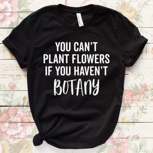 Vous ne pouvez pas planter de fleurs si vous n’avez pas de botanique - Funny Gardening Shirt