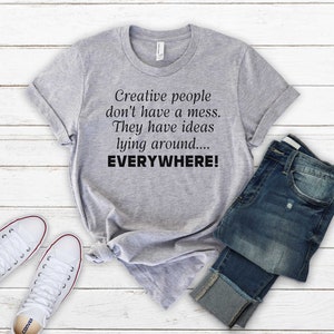 Creative People Don't Have A Mess. They Have Ideas Lying Around Everywhere - Funny Artist Shirt