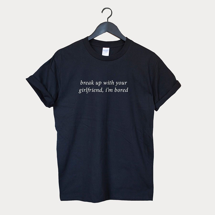 Break Up With Your Girlfriend, Im Bored T-Shirt Break Up With Your Girlfriend, Im Bored T-Shirt