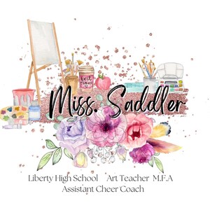May include: Watercolor illustration featuring art supplies, flowers, and the text "Miss. Saddler." Includes an easel, paint palette, paint jars, and brushes. The design incorporates a rose gold glitter effect and the text "Liberty High School Art Teacher M.F.A Assistant Cheer Coach."
