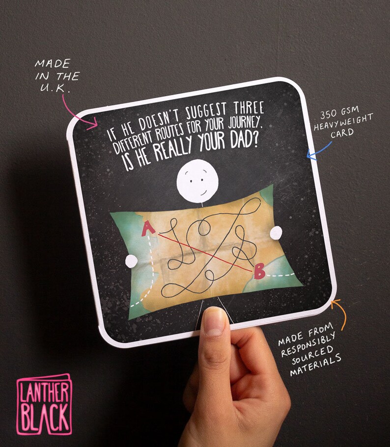 May include: A humorous greeting card with a cartoon illustration of a person holding a map with a red line drawn across it. The card reads "If he doesn't suggest three different routes for your journey, is he really your dad?" The card is made from responsibly sourced materials and is 350 gsm heavyweight.