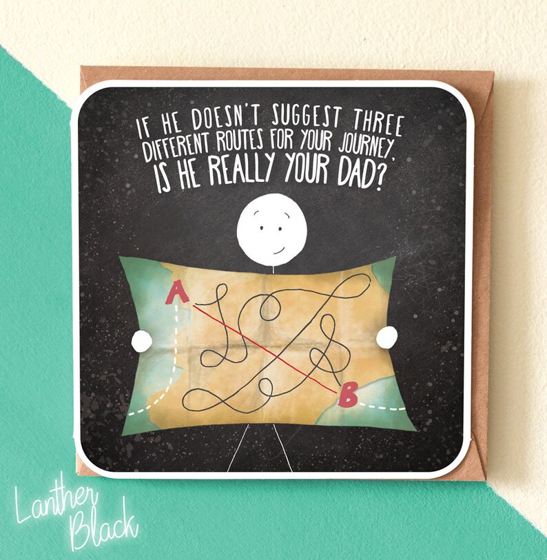 May include: A humorous greeting card with a black background and a white stick figure holding a map with a red line drawn across it. The text on the card reads: "If he doesn't suggest three different routes for your journey, is he really your dad?"