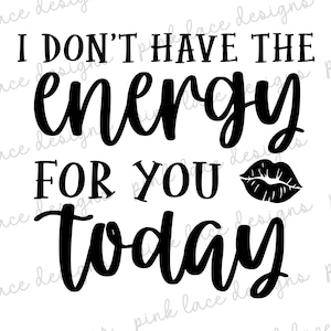May include: Black and white graphic text that reads "I don't have the energy for you today" with a black and white stylized lip print.