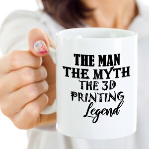 May include: White ceramic mug with black text that reads "The Man The Myth The 3D Printing Legend".