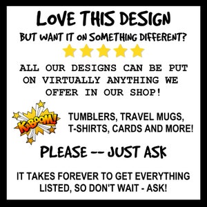 May include: A graphic with the text "LOVE THIS DESIGN BUT WANT IT ON SOMETHING DIFFERENT?" with five yellow stars below the text. The text "ALL OUR DESIGNS CAN BE PUT ON VIRTUALLY ANYTHING WE OFFER IN OUR SHOP!" is below the stars. A red and yellow graphic with the text "KABOOM!" is in the left corner. The text "TUMBLERS, TRAVEL MUGS, T-SHIRTS, CARDS AND MORE!" is below the graphic. The text "PLEASE -- JUST ASK" is below the text. The text "IT TAKES FOREVER TO GET EVERYTHING LISTED, SO DON'T WAIT - ASK!" is below the text.