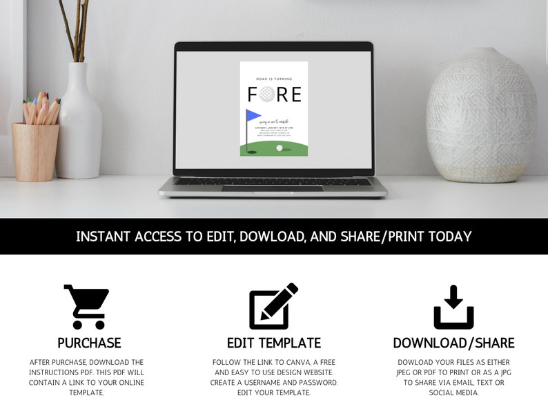 May include: A computer screen displaying a green and white golf-themed invitation template with the text "FORE" in black. The screen is on a white desk with a vase of dried flowers and a cup of colored pencils. The text below the screen reads "INSTANT ACCESS TO EDIT, DOWNLOAD, AND SHARE/PRINT TODAY". Below the text are three icons: a shopping cart, a pencil in a square, and a download arrow in a square. Each icon has text below it describing the action: "PURCHASE", "EDIT TEMPLATE", and "DOWNLOAD/SHARE".