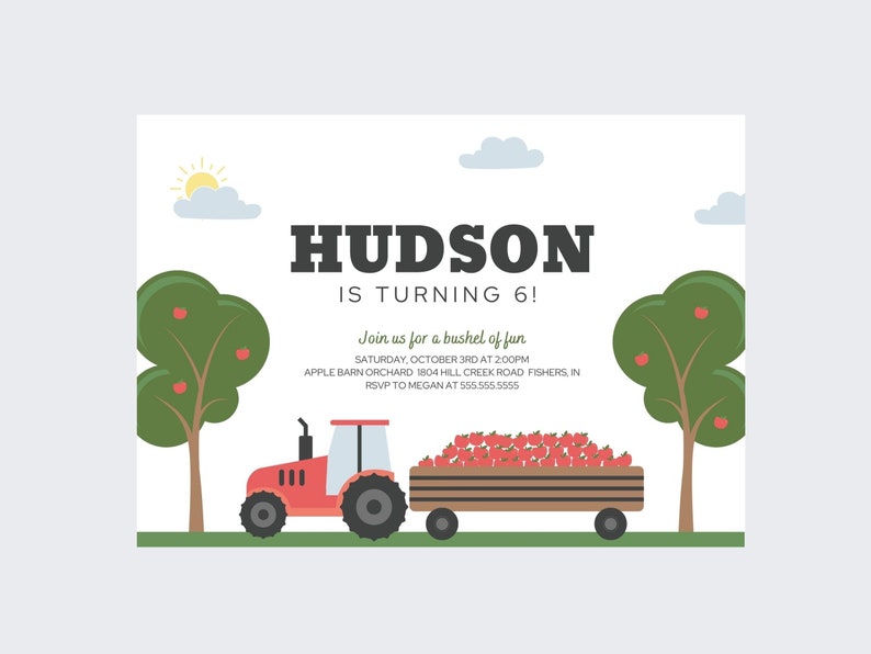 May include: A red tractor with a trailer full of red apples. The tractor is driving through a green field with two apple trees on either side. The text "HUDSON IS TURNING 6!" is at the top of the image. The text "Join us for a bushel of fun" is below the tractor. The text "SATURDAY, OCTOBER 3RD AT 2:00PM" is below the text "Join us for a bushel of fun". The text "APPLE BARN ORCHARD 1804 HILL CREEK ROAD FISHERS, IN" is below the text "SATURDAY, OCTOBER 3RD AT 2:00PM". The text "RSVP TO MEGAN AT 555.555.5555" is below the text "APPLE BARN ORCHARD 1804 HILL CREEK ROAD FISHERS, IN".
