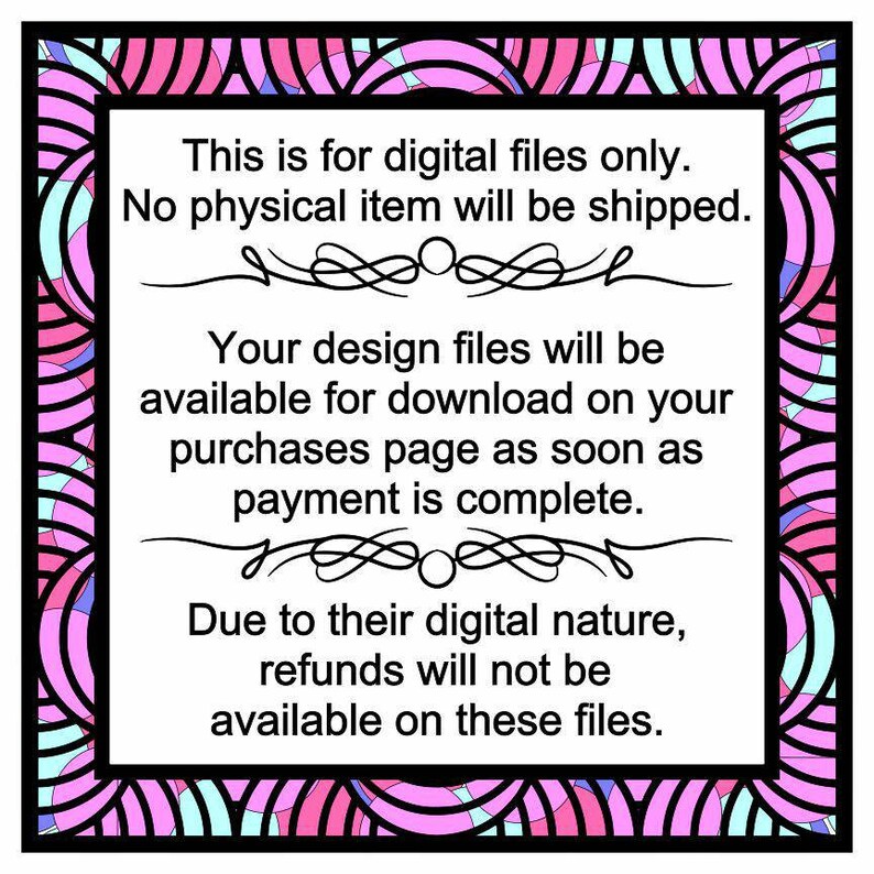 May include: A digital download notice with a pink and blue patterned border. The text reads: "This is for digital files only. No physical item will be shipped. Your design files will be available for download on your purchases page as soon as payment is complete. Due to their digital nature, refunds will not be available on these files."