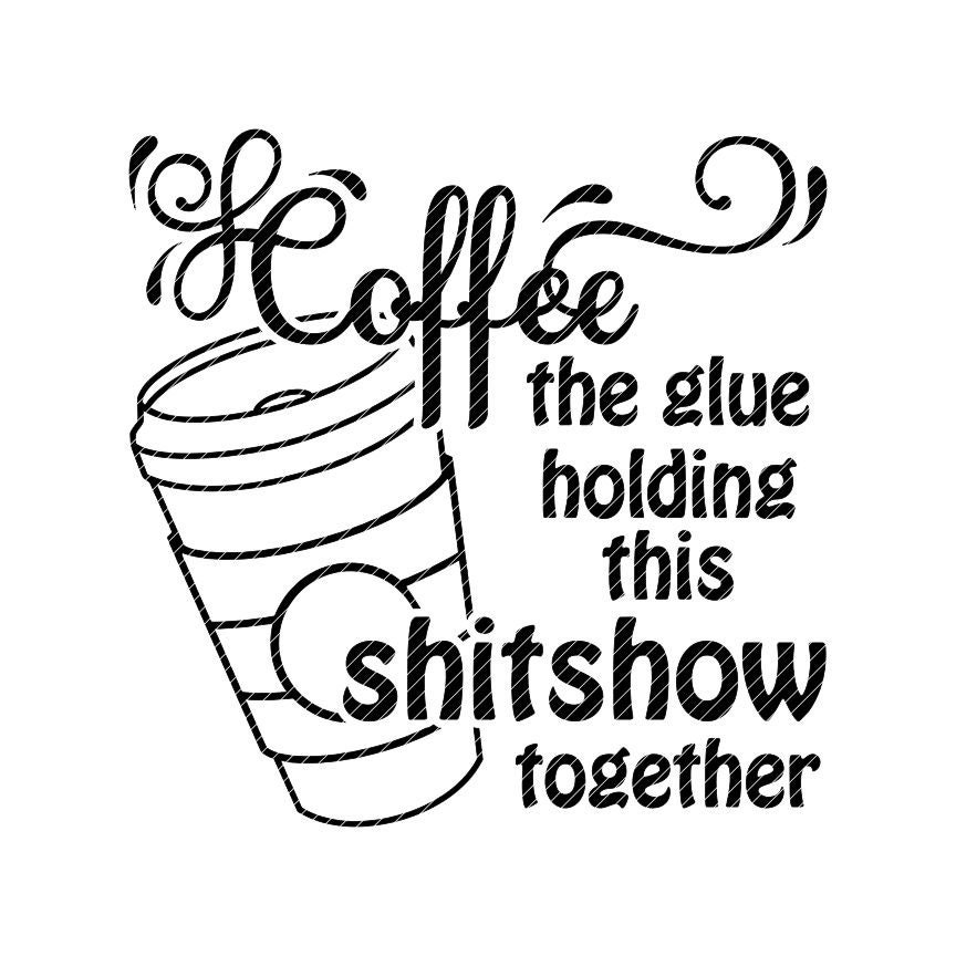 Coffee the Glue Holding This Shitshow Together, Svg Jpg Png ...