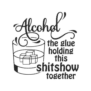 May include: A black and white graphic design showing a cocktail glass with ice cubes and the text: "Alcohol the glue holding this shitshow together."