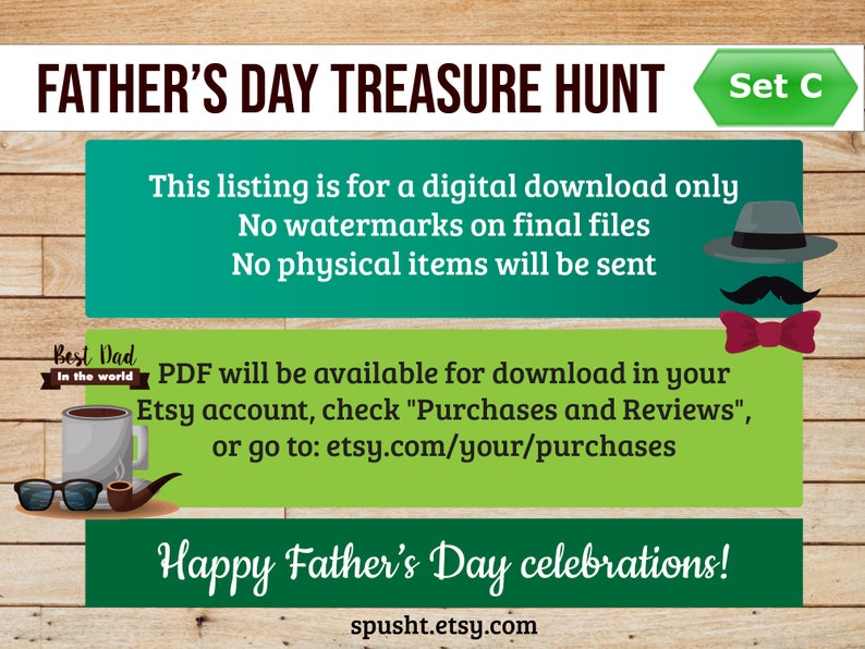 May include: A green and white printable Father's Day treasure hunt game with the text "Father's Day Treasure Hunt" and "Set C". The text "This listing is for a digital download only. No watermarks on final files. No physical items will be sent." is also included. The text "Best Dad in the world" is in a speech bubble with a cartoon coffee cup and pipe. The text "PDF will be available for download in your Etsy account, check "Purchases and Reviews", or go to: etsy.com/your/purchases" is also included. The text "Happy Father's Day celebrations!" is at the bottom of the image. The text "spusht.etsy.com" is at the bottom of the image.