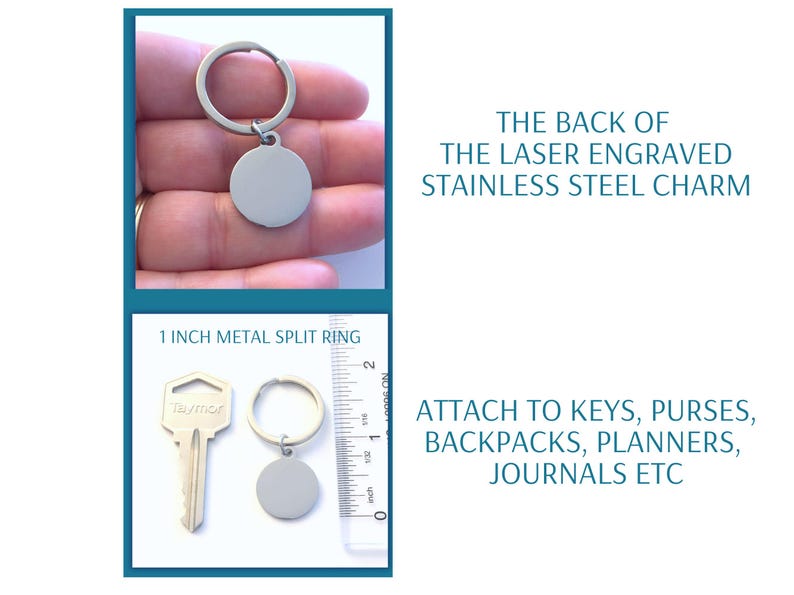May include: A stainless steel round charm attached to a 1-inch metal split ring. The image shows the back of the laser-engraved charm. The text says, "Attach to keys, purses, backpacks, planners, journals etc."
