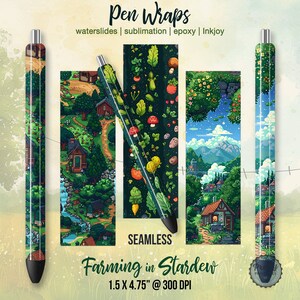 May include: Four different pen wraps featuring a pixelated farm scene from the video game Stardew Valley. The wraps are 1.5 inches by 4.75 inches and 300 DPI. The text "Pen Wraps" is at the top of the image. The text "waterslides | sublimation | epoxy | Inkjoy" is below the text "Pen Wraps". The text "SEAMLESS" is below the pen wraps. The text "Farming in Stardew" is below the text "SEAMLESS". The text "1.5 X 4.75" @ 300 DPI" is below the text "Farming in Stardew".
