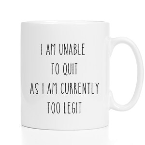 I Am Unable to Quit Because I Am Currently Too Legit Mug / 11 or 15 oz