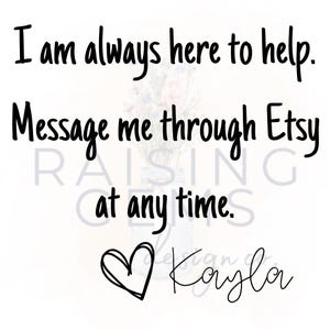 May include: White background with black text that reads "I am always here to help. Message me through Etsy at any time." A hand-drawn heart and the name "Kayla" are also included.