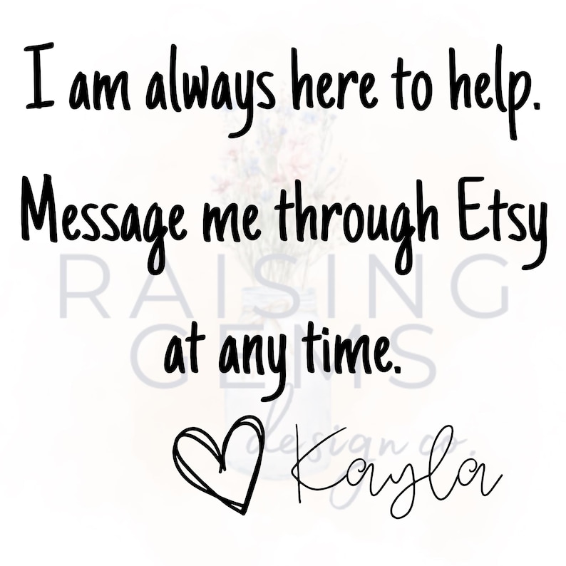 May include: White background with black text that reads "I am always here to help. Message me through Etsy at any time." A hand-drawn heart and the name "Kayla" are also included.