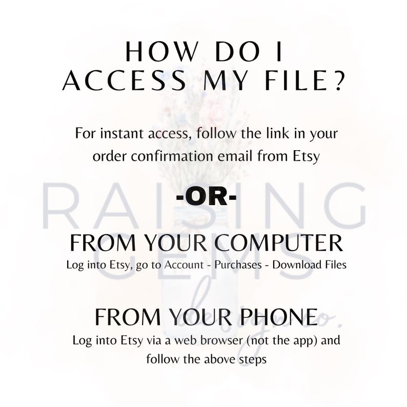 May include: White graphic with the text "HOW DO I ACCESS MY FILE?" and instructions on how to access a file after purchase. Instructions include accessing the file via email, computer, or phone.