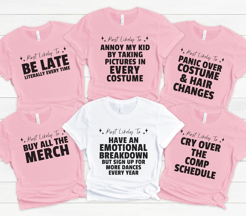 May include: Five pink and white t-shirts with black text. Each shirt has a different funny saying about dance competitions. The sayings are: "Most Likely To Be Late Literally Every Time", "Most Likely To Annoy My Kid By Taking Pictures In Every Costume", "Most Likely To Panic Over Costume & Hair Changes", "Most Likely To Buy All The Merch", "Most Likely To Have An Emotional Breakdown But Sign Up For More Dances Every Year", and "Most Likely To Cry Over The Comp Schedule".