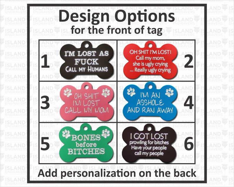 Six options for the front of your funny pet tags. Options one through six include funny sayings that can include personalization to the backs of all these Pet Custom Tags. Many colors to chose from. All these tags come with free shipping