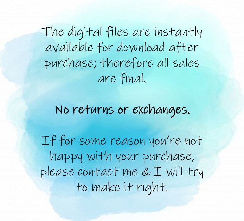 May include: A blue and white watercolour background with text that reads: "The digital files are instantly available for download after purchase; therefore all sales are final. No returns or exchanges. If for some reason you're not happy with your purchase, please contact me & I will try to make it right."