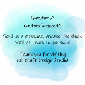 May include: A blue watercolour background with white text that reads "Questions? Custom Request? Send us a message, browse the shop, We'll get back to you soon! Thank you for visiting CB Craft Design Studio!"