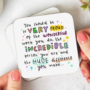 May include: A white coaster with colourful text that reads "You should be so VERY PROUD of the WONDERFUL work you do, the INCREDIBLE person you are and the HUGE difference you make..."