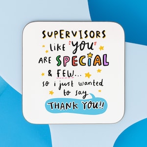 May include: White coaster with a colourful message that reads "Supervisors like you are special & few... so I just wanted to say thank you!" with stars and a speech bubble.