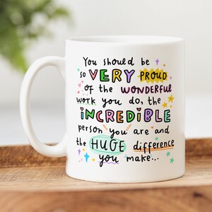 May include: White ceramic mug with a colourful message that reads "You should be so VERY PROUD of the WONDERFUL work you do, the INCREDIBLE person you are and the HUGE difference you make..."