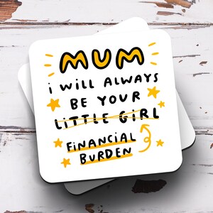 Mum, I will Always Be Your Financial Burden Coaster - Funny Birthday Gift, Mother's Day Gift, Mum Birthday Gift, Best Mum Gift