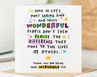 May include: A white card with colorful text that reads "Some of life's most caring, kind and truly wonderful people don't even realize the difference they make to the lives of others... Thank you for being your incredible self."