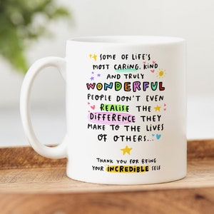 May include: White ceramic mug with a colorful message that reads "Some of life's most caring, kind and truly wonderful people don't even realize the difference they make to the lives of others... Thank you for being your incredible self."