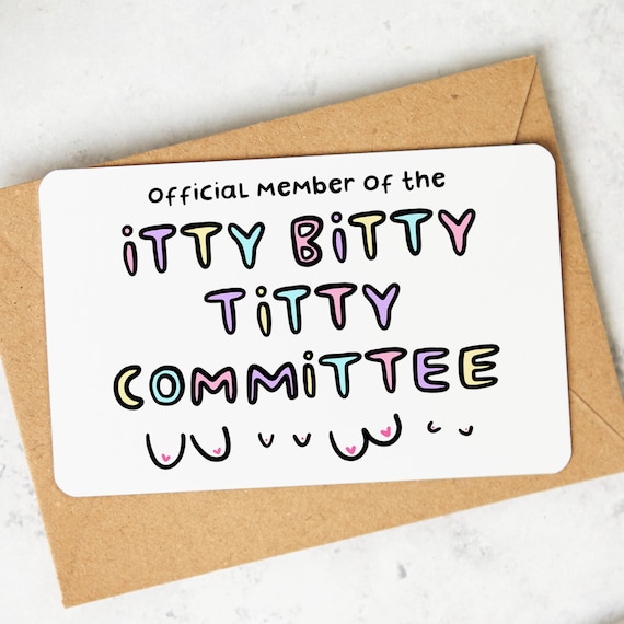 I'm a member of the itty bitty committee - people say I'd look better with a  boob job but I'm not here to please them