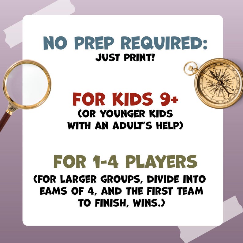 May include: A white background with text that reads "NO PREP REQUIRED: JUST PRINT!" and "FOR KIDS 9+". A gold-coloured compass and magnifying glass are on the edges. The text also says "FOR 1-4 PLAYERS".