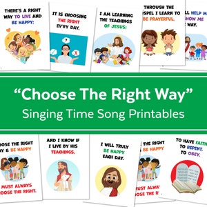 Puede incluir: Un conjunto de carteles imprimibles con ilustraciones coloridas y texto que dice "Choose The Right Way" y "Singing Time Song Printables". Los carteles muestran niños, Jesús y una Biblia. El texto en los carteles incluye frases como "There's a right way to live and be happy", "It is choosing the right every day", "I am learning the teachings of Jesus", "Through the gospel I learn to be prayerful", "I will truly be happy each day", "The right be happy", "To have faith to repent, to obey", "And I know if I live by his teachings", "Choose the right way & be happy", "Must always choose the right".