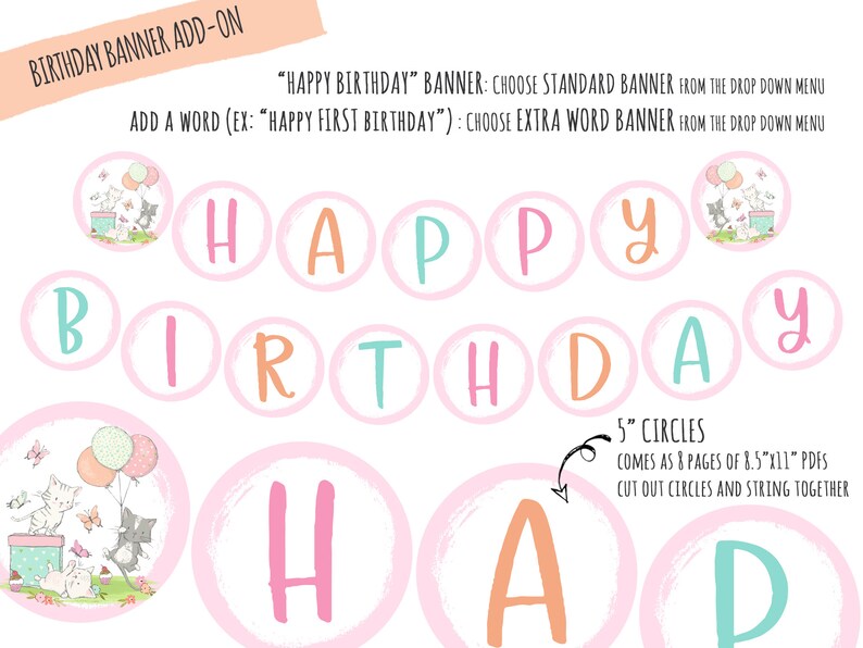 May include: A printable birthday banner with pink and blue circles featuring the words "Happy Birthday" and cute illustrations of kittens. The banner comes with 8 pages of 8.5" x 11" PDFs and instructions to cut out the circles and string them together.