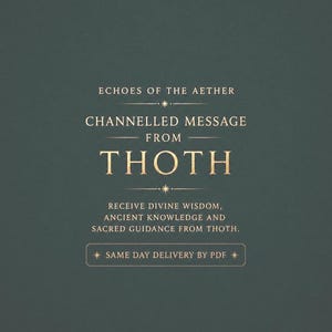 May include: A dark green digital graphic featuring gold text that reads: ECHOES OF THE AETHER, CHANNELLED MESSAGE FROM THOTH, RECEIVE DIVINE WISDOM, ANCIENT KNOWLEDGE AND SACRED GUIDANCE FROM THOTH, and SAME DAY DELIVERY BY PDF inside a rectangular border.
