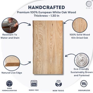 May include: Handcrafted live-edge desk top made from premium European white oak wood. Features a natural live edge and is eco-friendly, sustainably grown, and forested. The wood is 100% solid, kiln-dried, and resistant to water and stains.