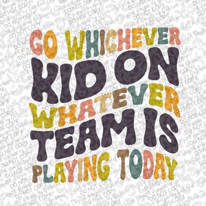May include: A colorful graphic with the text "GO WHICHEVER KID ON WHATEVER TEAM IS PLAYING TODAY" in a variety of fonts and colors. The design is on a white background with a subtle pattern.