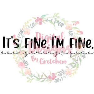 May include: A white background with a floral wreath surrounding the text "It's FINE. I'M FINE. everything's fine." in black. The text "Digital Designs By Gretchen" is also present in pink.