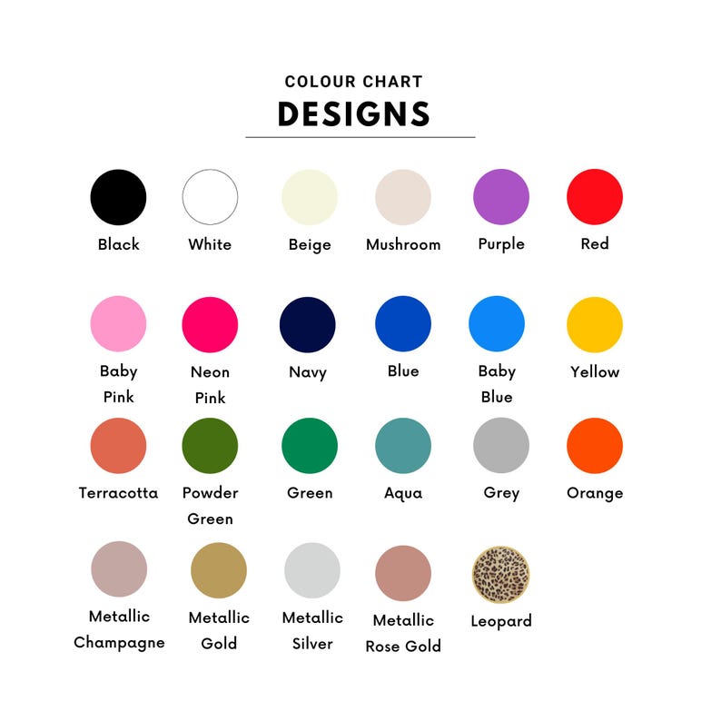 May include: A color chart titled "COLOUR CHART DESIGNS" with a variety of color swatches. Colors include black, white, beige, mushroom, purple, red, baby pink, neon pink, navy, blue, baby blue, yellow, terracotta, powder green, green, aqua, grey, orange, metallic champagne, metallic gold, metallic silver, metallic rose gold, and leopard.