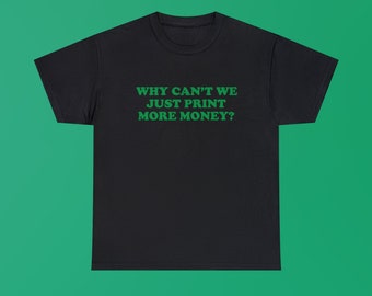 Why Can't We Just Print More Money Unisex Heavy Cotton Tee Gift Iconic Shirt Y2K Funny Sassy Unhinged Chaotic Viral Quote Trendy Slogan