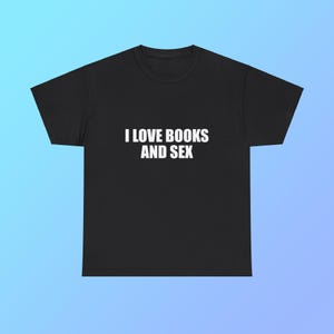 I Love Books And Sex Unisex Heavy Cotton Tee Y2K Shirt Iconic Funny Meme Club Party Bar Cute Top Viral Edgy Sassy Sarcastic Chaotic Gift