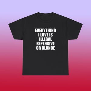 Everything I Love Is Illegal Expensive Or Blonde Unisex Heavy Cotton Tee Y2K Shirt Iconic Funny Meme Club Party Bar Cute Top Viral Edgy Gift