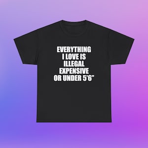 Everything I Love Is Illegal Expensive Or Under 5'6" Unisex Heavy Cotton Tee Y2K Shirt Iconic Funny Meme Club Party Bar Cute Top Viral Gift