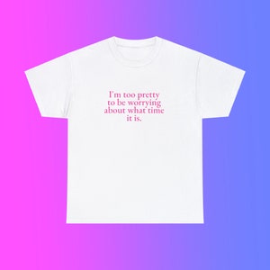 I'm Too Pretty to be Worrying About What Time It Is Unisex Heavy Cotton Tee Y2K Iconic Funny It Girl Meme Phrase Shirt Sassy Viral Gift