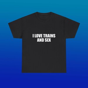 I Love Trains And Sex Unisex Heavy Cotton Tee Y2K Shirt Iconic Funny Meme Club Party Bar Cute Top Viral Edgy Sassy Sarcastic Chaotic Gift