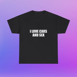 I Love Cars And Sex Unisex Heavy Cotton Tee Y2K Shirt Iconic Funny Meme Club Party Bar Cute Top Viral Edgy Sassy Sarcastic Chaotic Gift