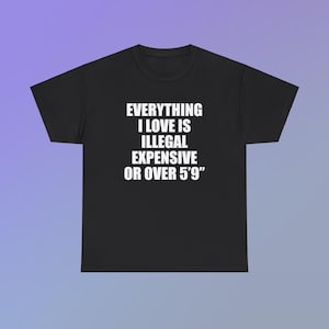 Everything I Love Is Illegal Expensive Or Over 5'9" Unisex Heavy Cotton Tee Y2K Shirt Iconic Funny Meme Club Party Bar Cute Top Viral Gift