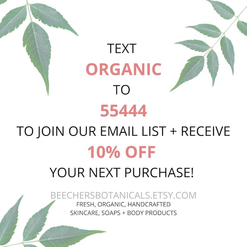 May include: Text message graphic with green leaves on a white background. The text reads "TEXT ORGANIC TO 55444 TO JOIN OUR EMAIL LIST + RECEIVE 10% OFF YOUR NEXT PURCHASE! BEECHERSBOTANICALS.ETSY.COM FRESH, ORGANIC, HANDCRAFTED SKINCARE, SOAPS + BODY PRODUCTS"