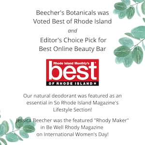 May include: Beecher's Botanicals was voted Best of Rhode Island and Editor's Choice Pick for Best Online Beauty Bar by Rhode Island Monthly. Their natural deodorant was featured in So Rhode Island Magazine's Lifestyle Section. Jessica Beecher was featured as "Rhody Maker" in Be Well Rhody Magazine on International Women's Day.